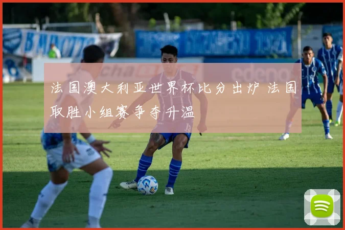 法国澳大利亚世界杯比分出炉 法国取胜小组赛争夺升温