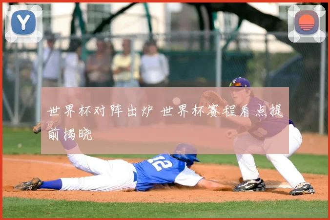 世界杯对阵出炉 世界杯赛程看点提前揭晓