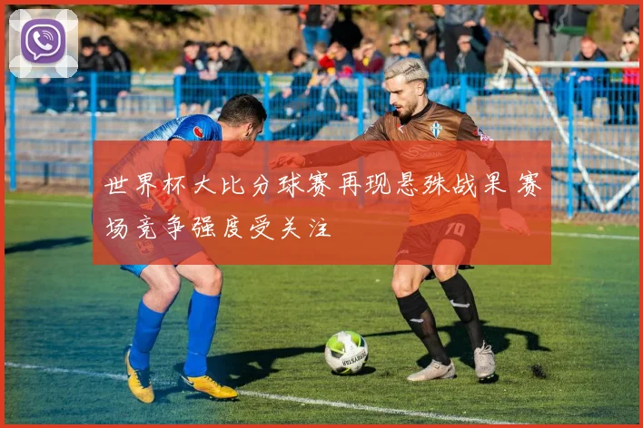 世界杯大比分球赛再现悬殊战果 赛场竞争强度受关注