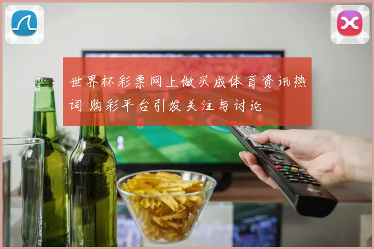 世界杯彩票网上做买成体育资讯热词 购彩平台引发关注与讨论
