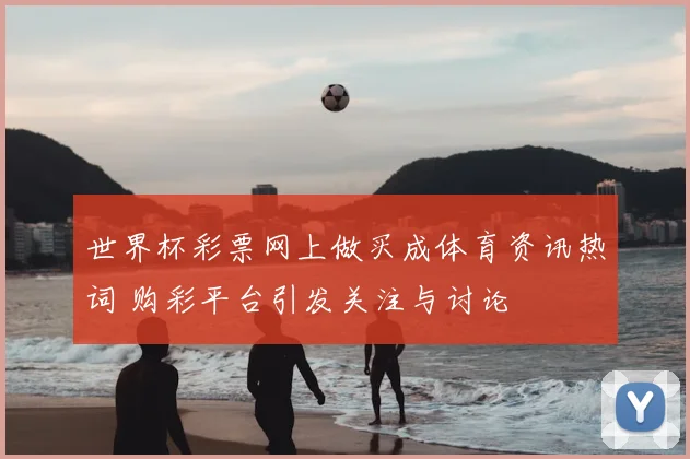 世界杯彩票网上做买成体育资讯热词 购彩平台引发关注与讨论