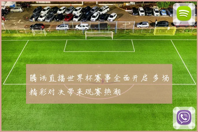 腾讯直播世界杯赛事全面开启 多场精彩对决带来观赛热潮
