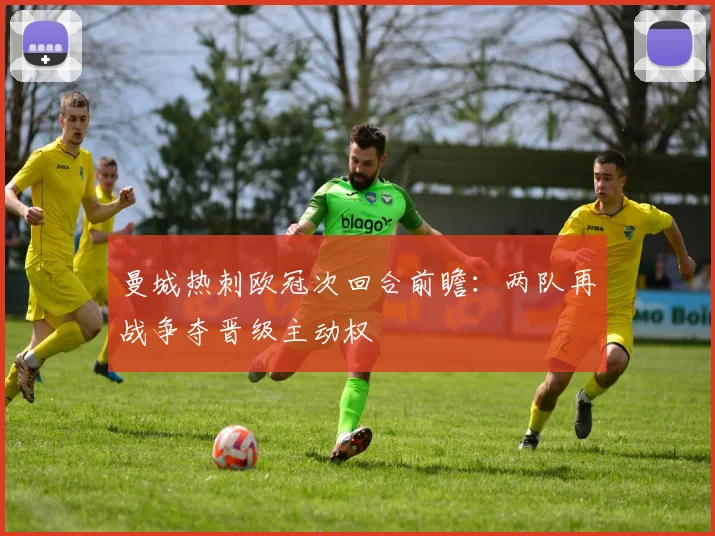 曼城热刺欧冠次回合前瞻:两队再战争夺晋级主动权