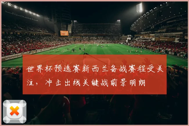 世界杯预选赛新西兰备战赛程受关注，冲击出线关键战前景明朗