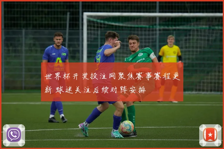世界杯开奖投注网聚焦赛事赛程更新 球迷关注后续对阵安排