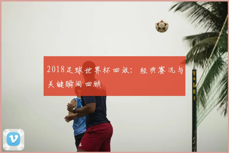 2018足球世界杯回放:经典赛况与关键瞬间回顾