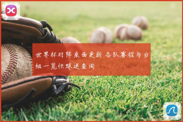 世界杯对阵桌面更新 各队赛程与分组一览供球迷查询