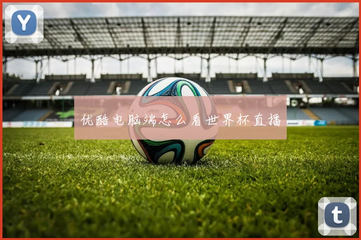 优酷电脑端怎么看世界杯直播