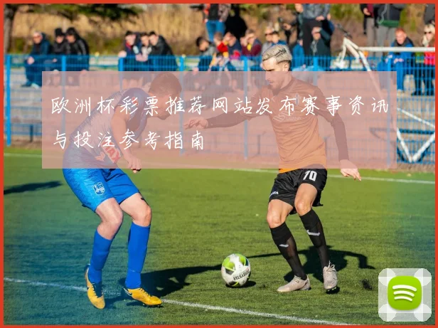 欧洲杯彩票推荐网站发布赛事资讯与投注参考指南
