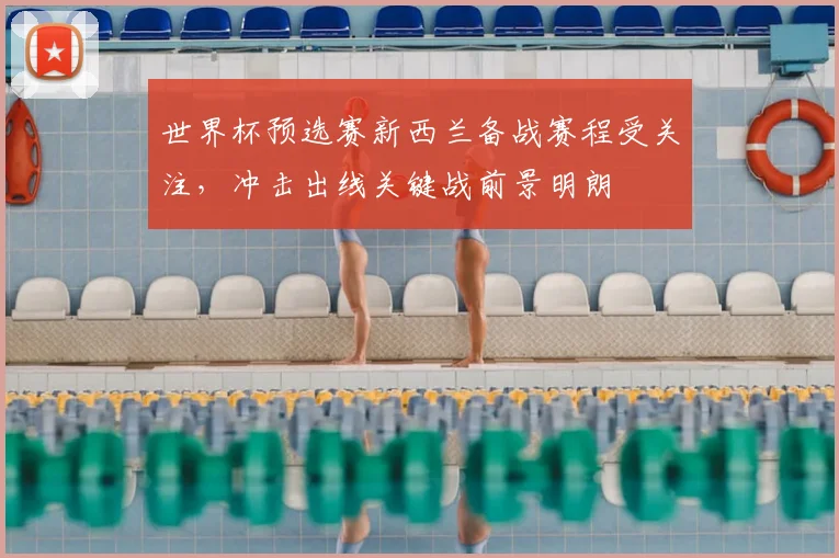 世界杯预选赛新西兰备战赛程受关注，冲击出线关键战前景明朗