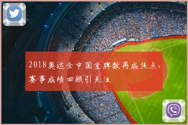 2018奥运会中国金牌数再成焦点，赛事成绩回顾引关注