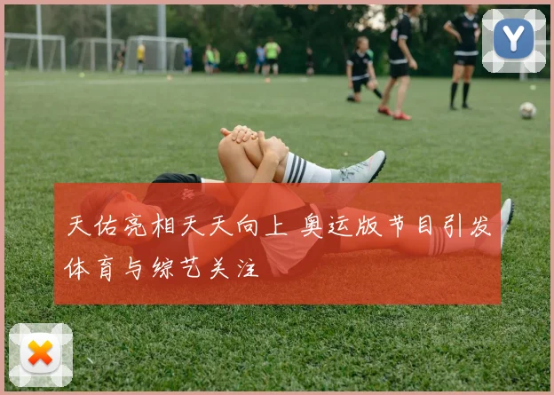 天佑亮相天天向上 奥运版节目引发体育与综艺关注