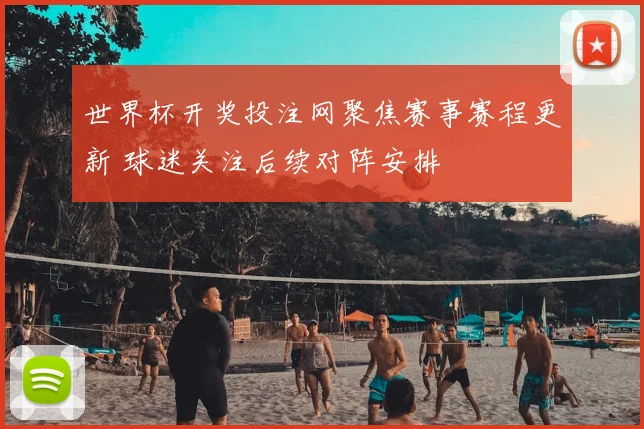 世界杯开奖投注网聚焦赛事赛程更新 球迷关注后续对阵安排
