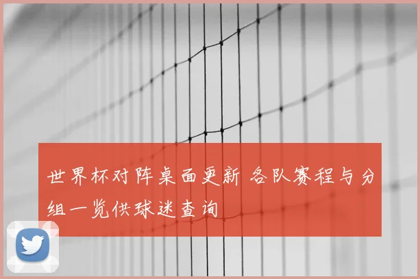 世界杯对阵桌面更新 各队赛程与分组一览供球迷查询