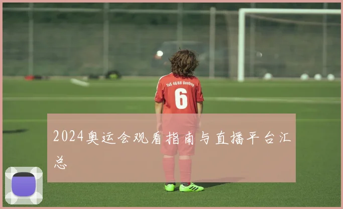 2024奥运会观看指南与直播平台汇总