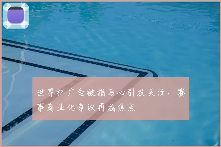 世界杯广告被指恶心引发关注，赛事商业化争议再成焦点