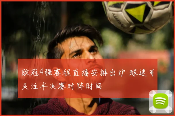 欧冠4强赛程直播安排出炉 球迷可关注半决赛对阵时间