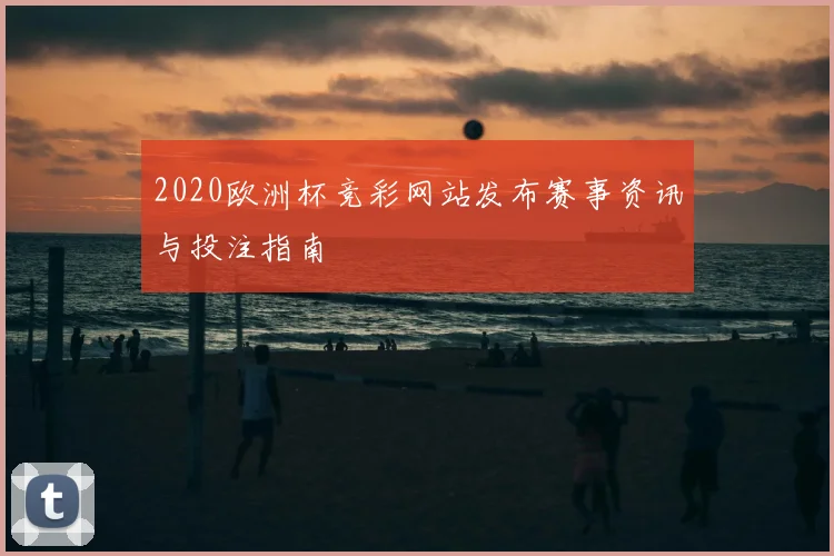 2020欧洲杯竞彩网站发布赛事资讯与投注指南