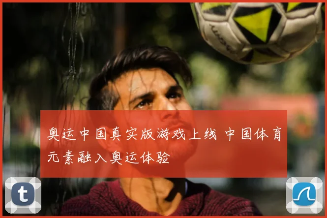 奥运中国真实版游戏上线 中国体育元素融入奥运体验