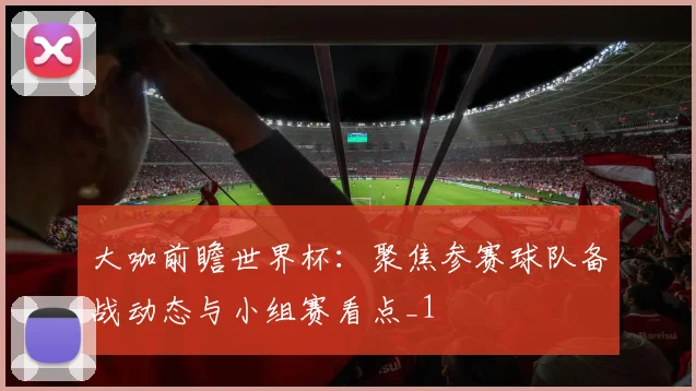 大咖前瞻世界杯：聚焦参赛球队备战动态与小组赛看点_1