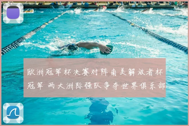 欧洲冠军杯决赛对阵南美解放者杯冠军 两大洲际强队争夺世界俱乐部荣誉