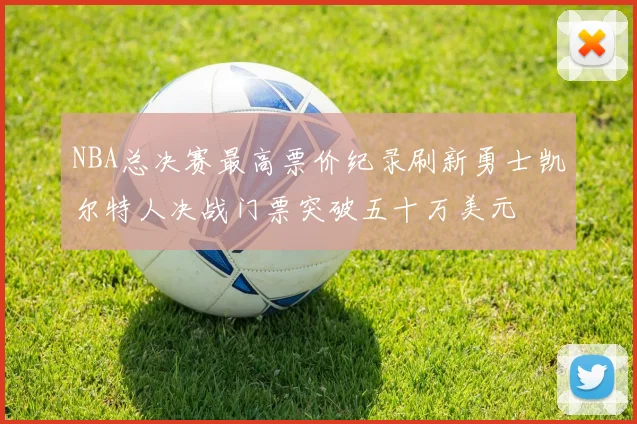 NBA总决赛最高票价纪录刷新勇士凯尔特人决战门票突破五十万美元