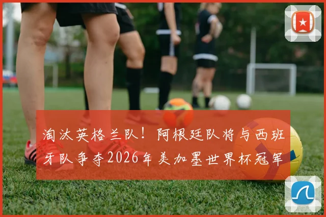 淘汰英格兰队！阿根廷队将与西班牙队争夺2026年美加墨世界杯冠军！