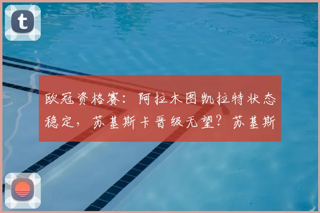 欧冠资格赛：阿拉木图凯拉特状态稳定，苏基斯卡晋级无望？苏基斯卡VS阿拉木图凯拉特