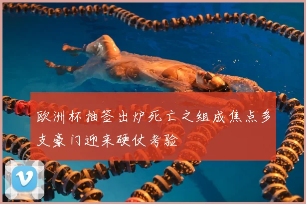 欧洲杯抽签出炉死亡之组成焦点多支豪门迎来硬仗考验