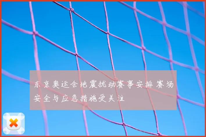 东京奥运会地震扰动赛事安排 赛场安全与应急措施受关注