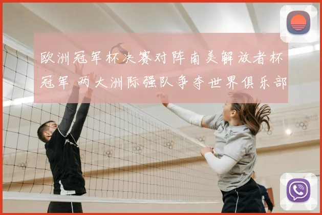 欧洲冠军杯决赛对阵南美解放者杯冠军 两大洲际强队争夺世界俱乐部荣誉