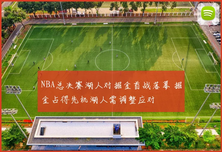 NBA总决赛湖人对掘金首战落幕 掘金占得先机湖人需调整应对