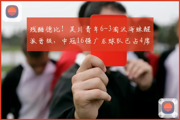 残酷德比!吴川青年6-3淘汰海珠醒派晋级,中冠16强广东球队已占4席