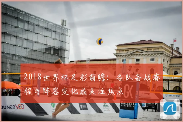 2018世界杯足彩前瞻:各队备战赛程与阵容变化成关注焦点
