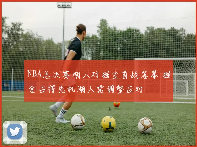 NBA总决赛湖人对掘金首战落幕 掘金占得先机湖人需调整应对