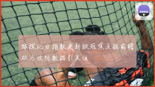 球探比分指数更新欧冠焦点战前瞻双方攻防数据引关注