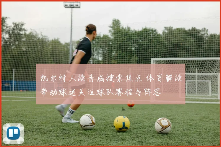 凯尔特人读音成搜索焦点 体育解读带动球迷关注球队赛程与阵容