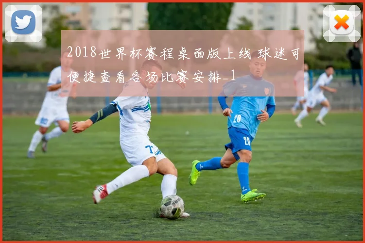 2018世界杯赛程桌面版上线 球迷可便捷查看各场比赛安排_1