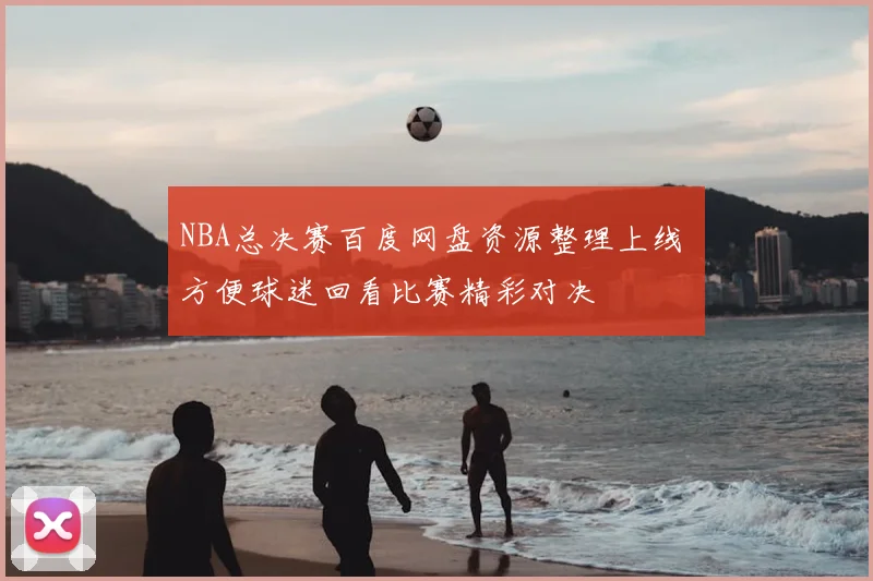 NBA总决赛百度网盘资源整理上线 方便球迷回看比赛精彩对决