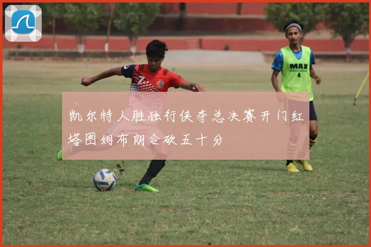 凯尔特人胜独行侠夺总决赛开门红塔图姆布朗合砍五十分