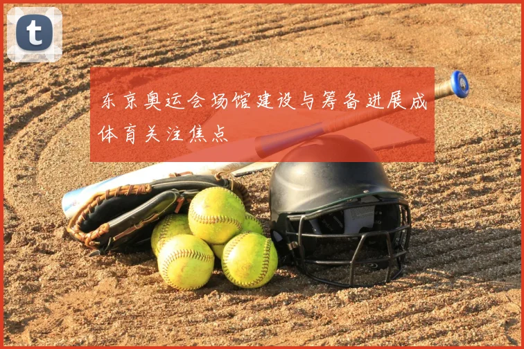 东京奥运会场馆建设与筹备进展成体育关注焦点