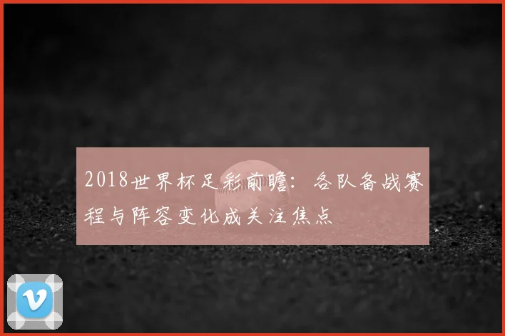 2018世界杯足彩前瞻：各队备战赛程与阵容变化成关注焦点