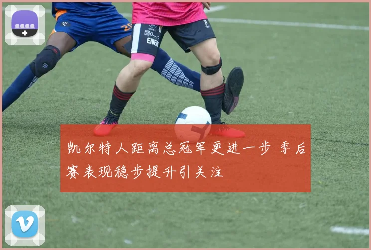 凯尔特人距离总冠军更进一步 季后赛表现稳步提升引关注