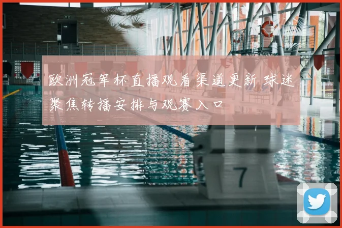 欧洲冠军杯直播观看渠道更新 球迷聚焦转播安排与观赛入口