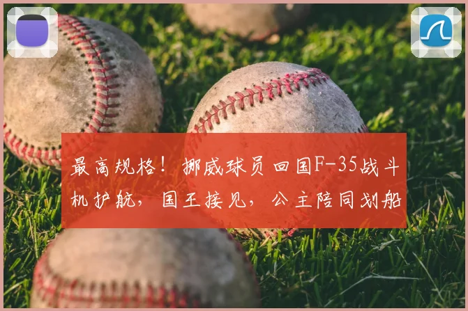 最高规格！挪威球员回国F-35战斗机护航，国王接见，公主陪同划船庆祝