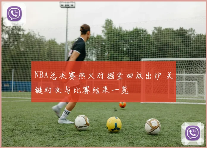 NBA总决赛热火对掘金回放出炉 关键对决与比赛结果一览